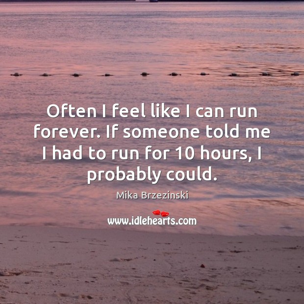 Often I feel like I can run forever. If someone told me Mika Brzezinski Picture Quote