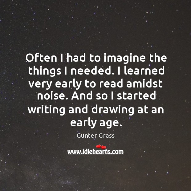 Often I had to imagine the things I needed. I learned very early to read amidst noise. Gunter Grass Picture Quote