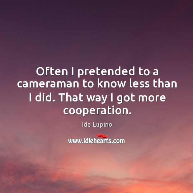 Often I pretended to a cameraman to know less than I did. That way I got more cooperation. Ida Lupino Picture Quote