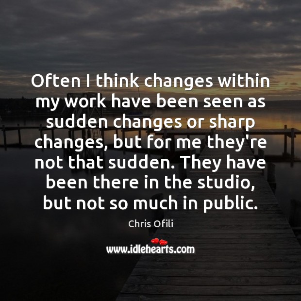 Often I think changes within my work have been seen as sudden Chris Ofili Picture Quote