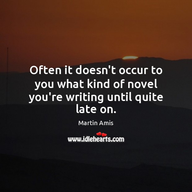 Often it doesn’t occur to you what kind of novel you’re writing until quite late on. Martin Amis Picture Quote