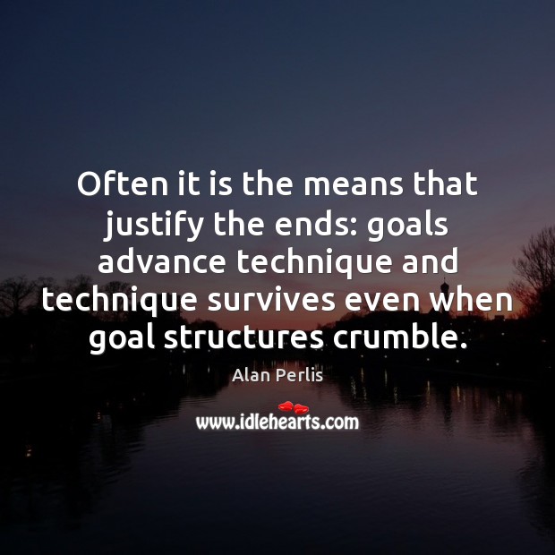 Often it is the means that justify the ends: goals advance technique Alan Perlis Picture Quote