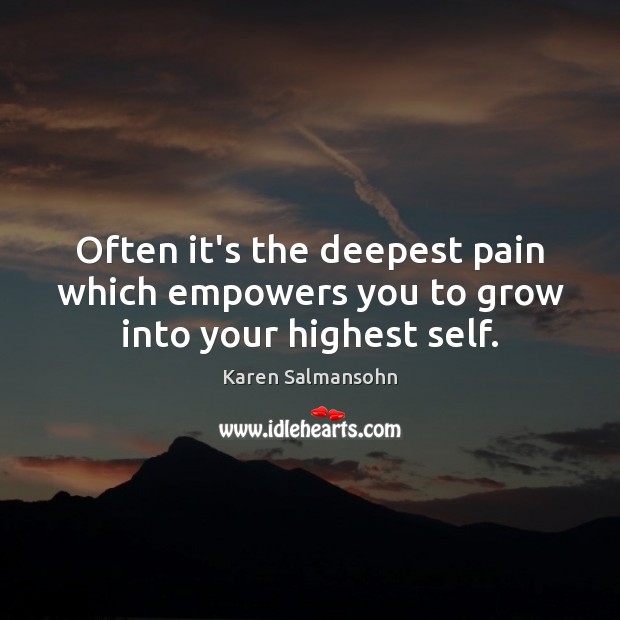Often it’s the deepest pain which empowers you to grow into your highest self. Karen Salmansohn Picture Quote