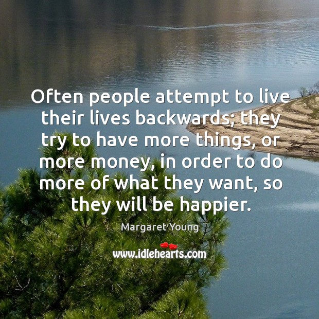 Often people attempt to live their lives backwards; they try to have more things Image