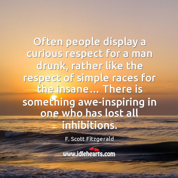 Often people display a curious respect for a man drunk, rather like the respect of F. Scott Fitzgerald Picture Quote