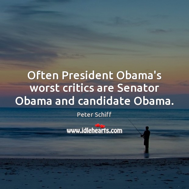 Often President Obama’s worst critics are Senator Obama and candidate Obama. Peter Schiff Picture Quote