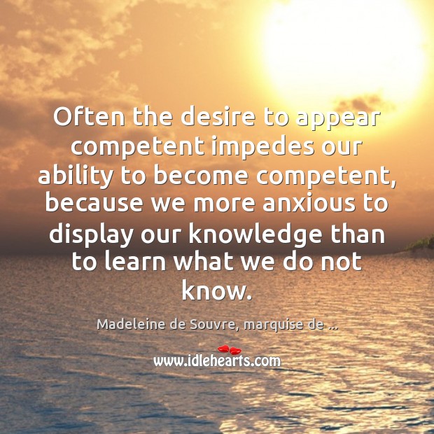Often the desire to appear competent impedes our ability to become competent, Madeleine de Souvre, marquise de … Picture Quote