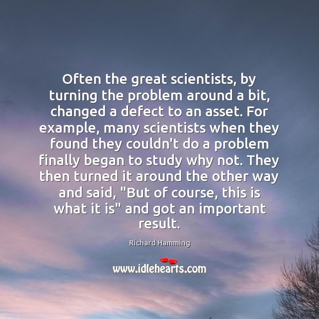 Often the great scientists, by turning the problem around a bit, changed Richard Hamming Picture Quote
