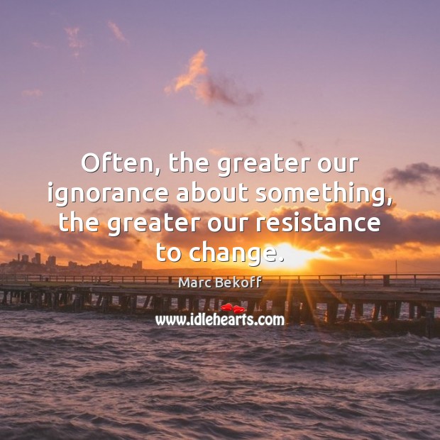 Often, the greater our ignorance about something, the greater our resistance to change. Marc Bekoff Picture Quote