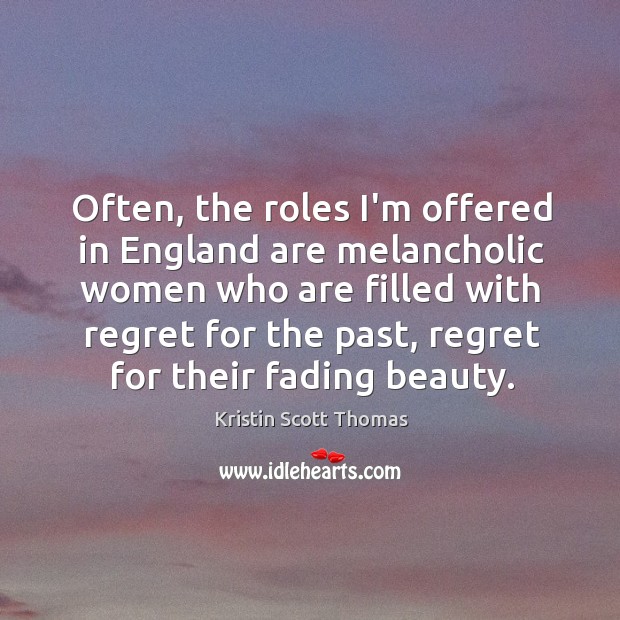 Often, the roles I’m offered in England are melancholic women who are Kristin Scott Thomas Picture Quote