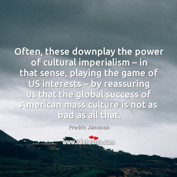 Often, these downplay the power of cultural imperialism – in that sense, playing the game Fredric Jameson Picture Quote