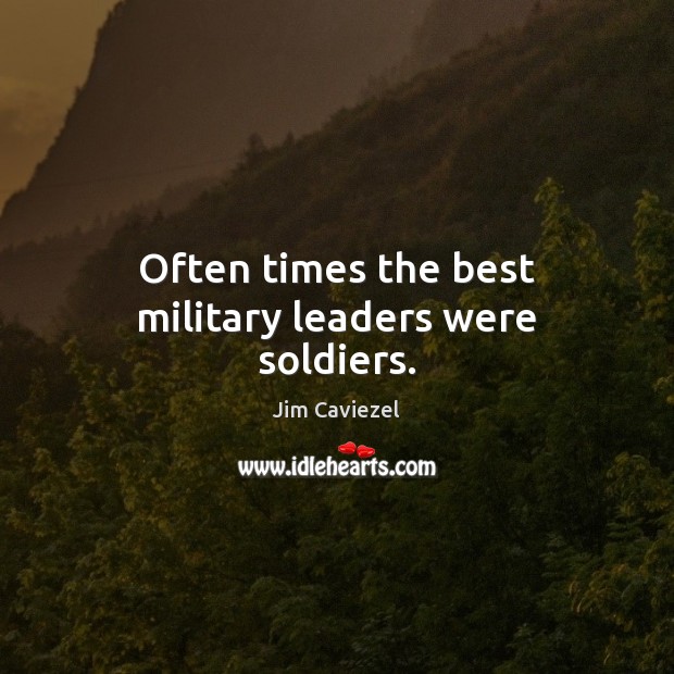 Often times the best military leaders were soldiers. Jim Caviezel Picture Quote