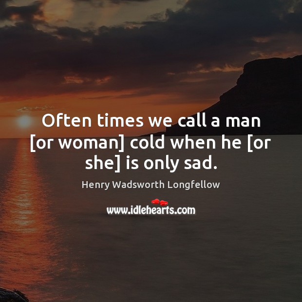 Often times we call a man [or woman] cold when he [or she] is only sad. Henry Wadsworth Longfellow Picture Quote