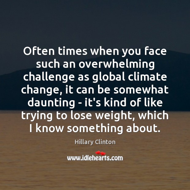 Often times when you face such an overwhelming challenge as global climate Hillary Clinton Picture Quote