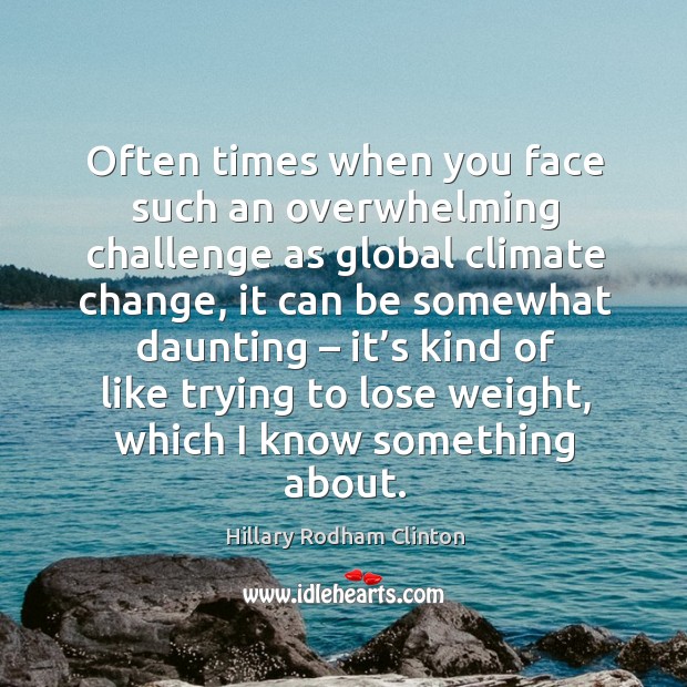 Often times when you face such an overwhelming challenge as global climate Hillary Rodham Clinton Picture Quote
