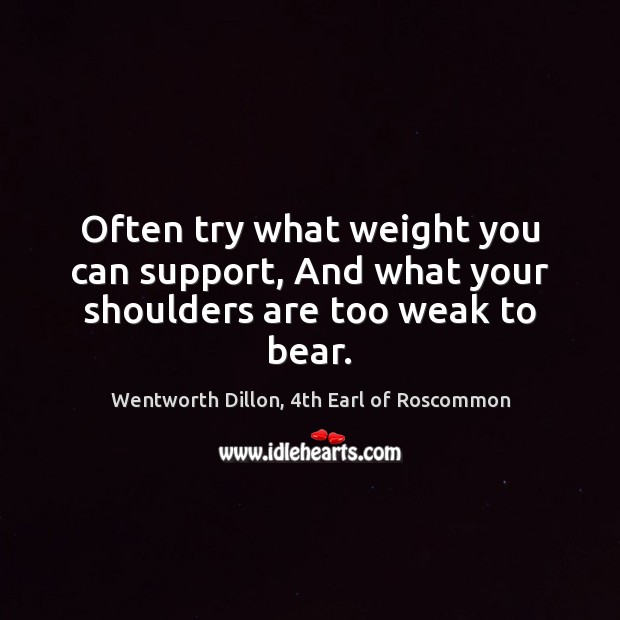 Often try what weight you can support, And what your shoulders are too weak to bear. Wentworth Dillon, 4th Earl of Roscommon Picture Quote