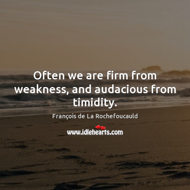 Often we are firm from weakness, and audacious from timidity. François de La Rochefoucauld Picture Quote
