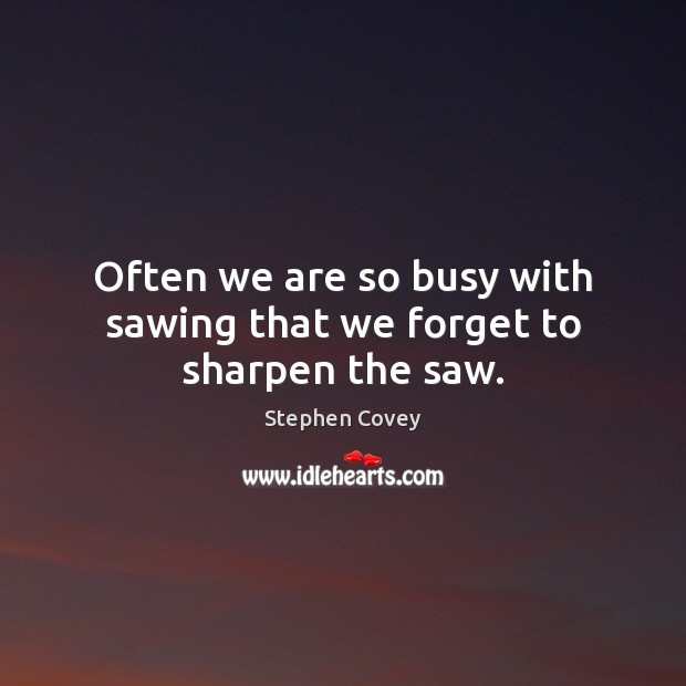 Often we are so busy with sawing that we forget to sharpen the saw. Stephen Covey Picture Quote