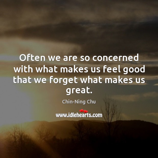 Often we are so concerned with what makes us feel good that we forget what makes us great. Chin-Ning Chu Picture Quote