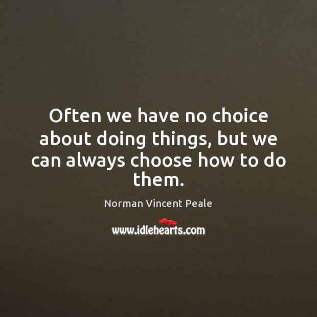 Often we have no choice about doing things, but we can always choose how to do them. Norman Vincent Peale Picture Quote