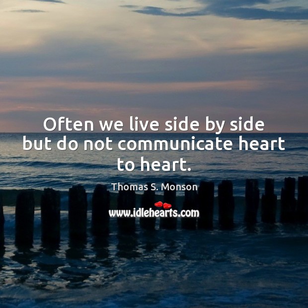 Often we live side by side but do not communicate heart to heart. Thomas S. Monson Picture Quote