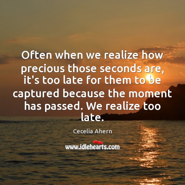 Often when we realize how precious those seconds are, it’s too late Cecelia Ahern Picture Quote