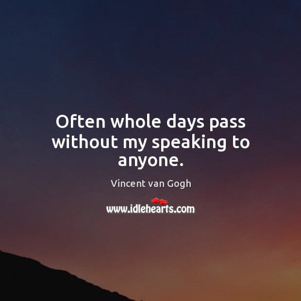 Often whole days pass without my speaking to anyone. Vincent van Gogh Picture Quote