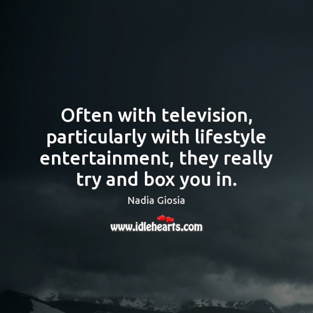Often with television, particularly with lifestyle entertainment, they really try and box 