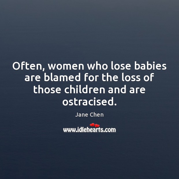 Often, women who lose babies are blamed for the loss of those children and are ostracised. Jane Chen Picture Quote