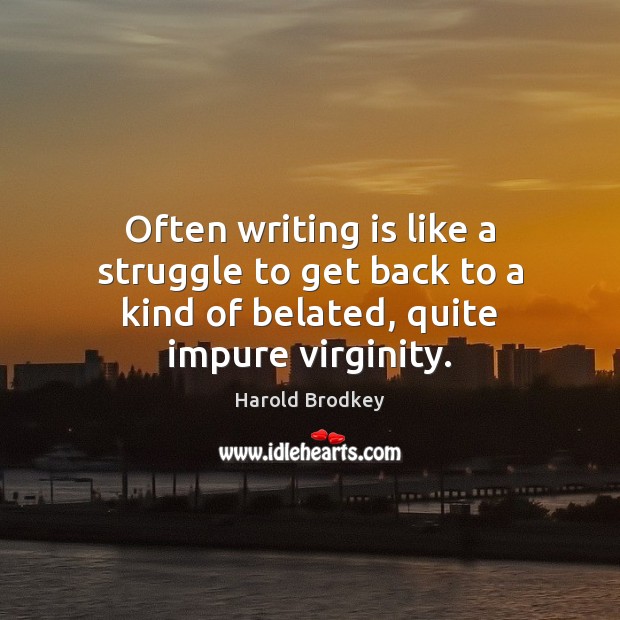 Often writing is like a struggle to get back to a kind of belated, quite impure virginity. Harold Brodkey Picture Quote