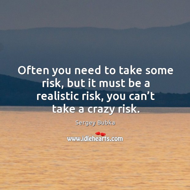 Often you need to take some risk, but it must be a realistic risk, you can’t take a crazy risk. Sergey Bubka Picture Quote