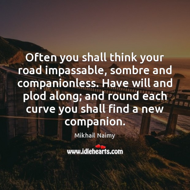Often you shall think your road impassable, sombre and companionless. Have will Mikhail Naimy Picture Quote