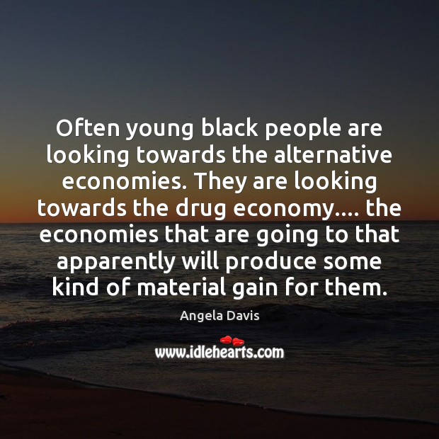 Often young black people are looking towards the alternative economies. They are 