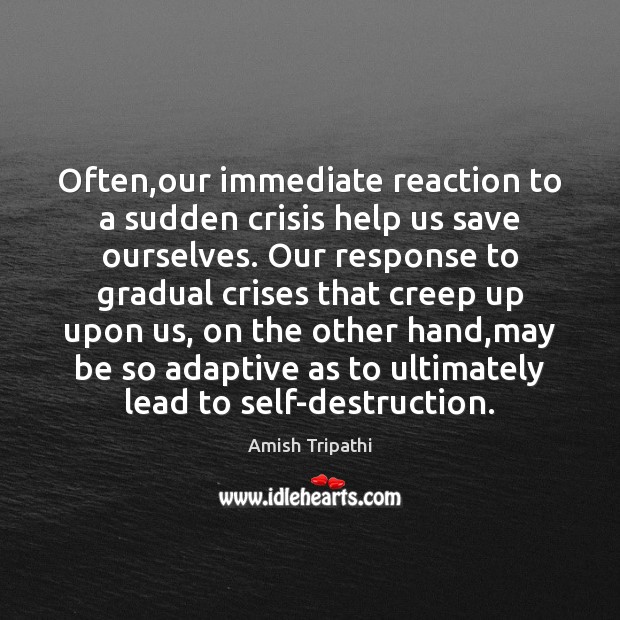Often,our immediate reaction to a sudden crisis help us save ourselves. Amish Tripathi Picture Quote