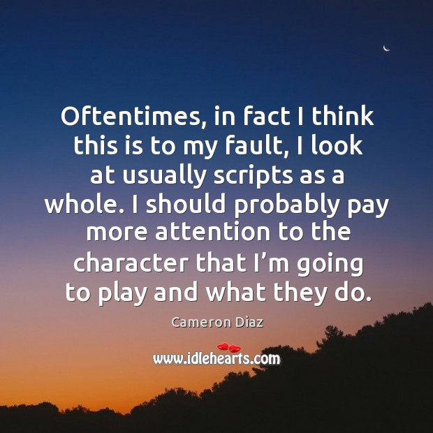 Oftentimes, in fact I think this is to my fault, I look at usually scripts as a whole. Cameron Diaz Picture Quote