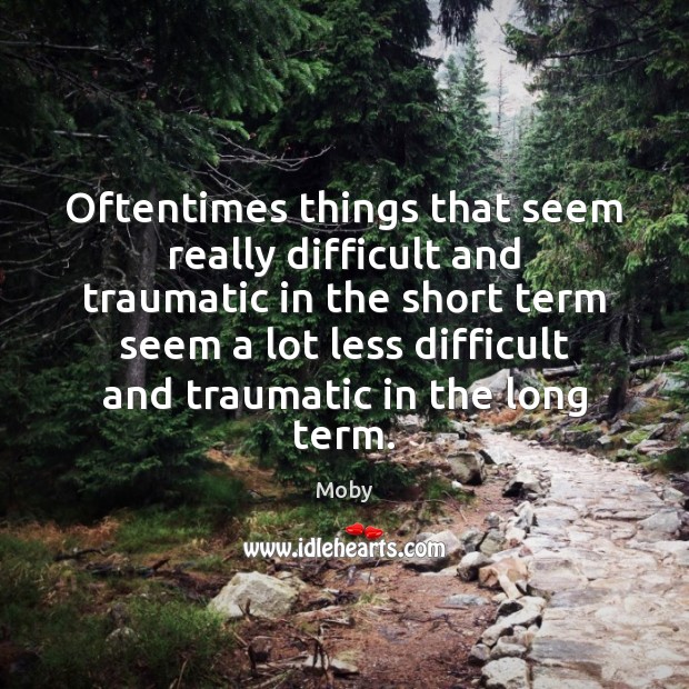 Oftentimes things that seem really difficult and traumatic in the short term Moby Picture Quote