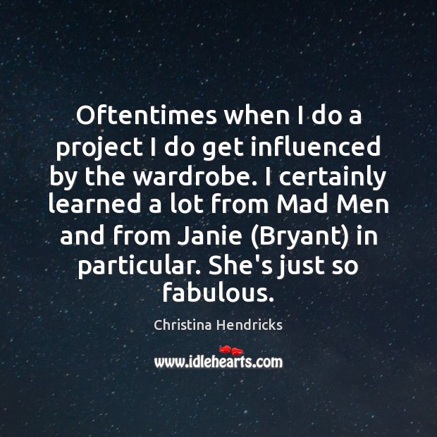 Oftentimes when I do a project I do get influenced by the Christina Hendricks Picture Quote