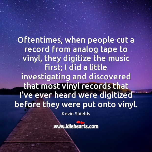 Oftentimes, when people cut a record from analog tape to vinyl, they Kevin Shields Picture Quote