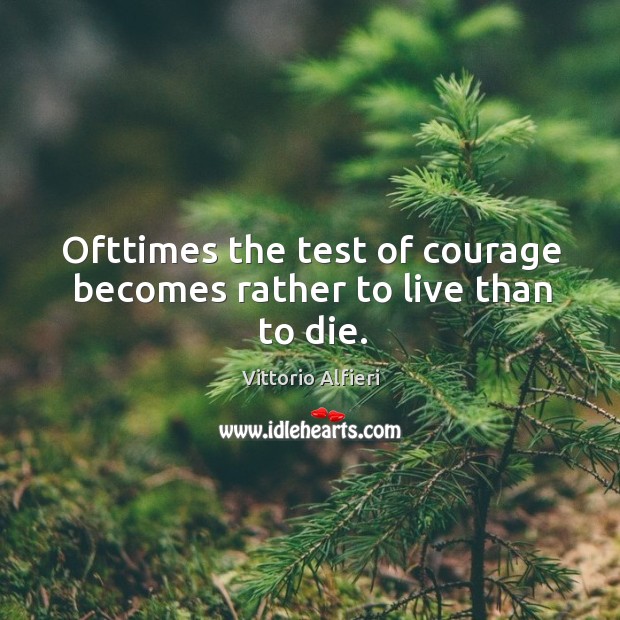 Ofttimes the test of courage becomes rather to live than to die. Vittorio Alfieri Picture Quote