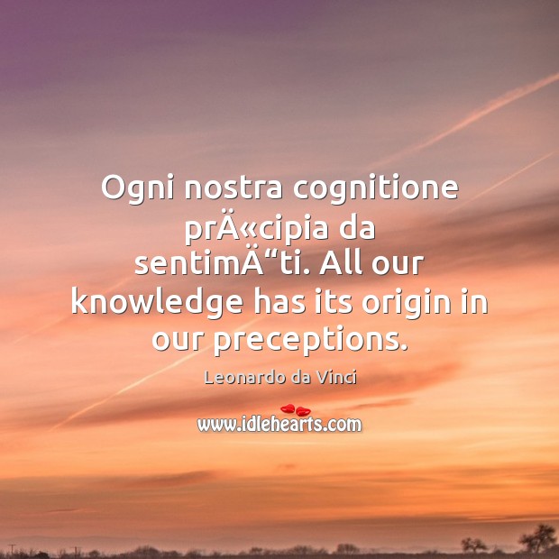 Ogni nostra cognitione prÄ«cipia da sentimÄ“ti. All our knowledge has Leonardo da Vinci Picture Quote