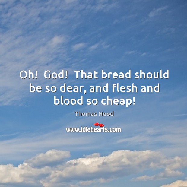 Oh!  God!  That bread should be so dear, and flesh and blood so cheap! Thomas Hood Picture Quote