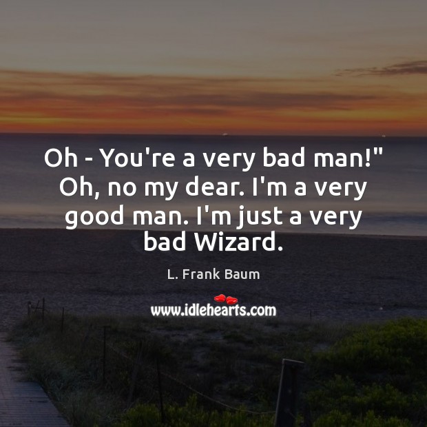 Oh – You’re a very bad man!” Oh, no my dear. I’m L. Frank Baum Picture Quote