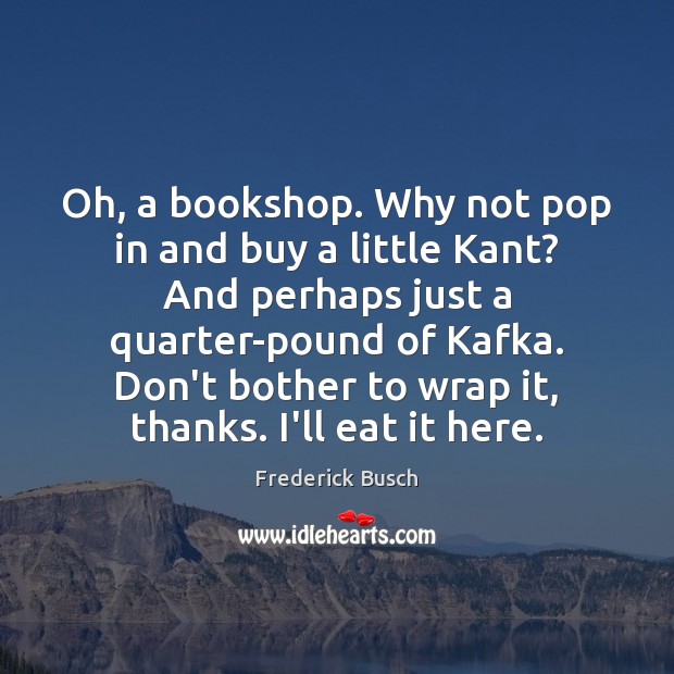 Oh, a bookshop. Why not pop in and buy a little Kant? Frederick Busch Picture Quote