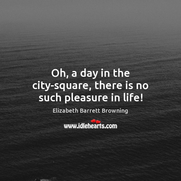 Oh, a day in the city-square, there is no such pleasure in life! Elizabeth Barrett Browning Picture Quote