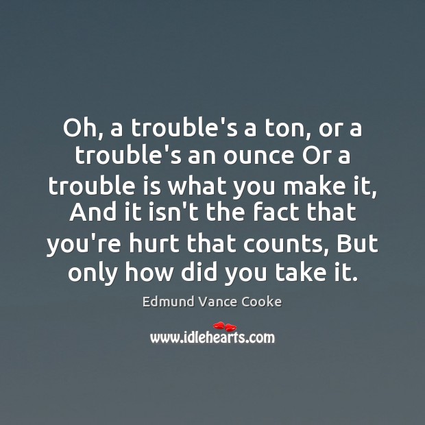 Oh, a trouble’s a ton, or a trouble’s an ounce Or a Edmund Vance Cooke Picture Quote