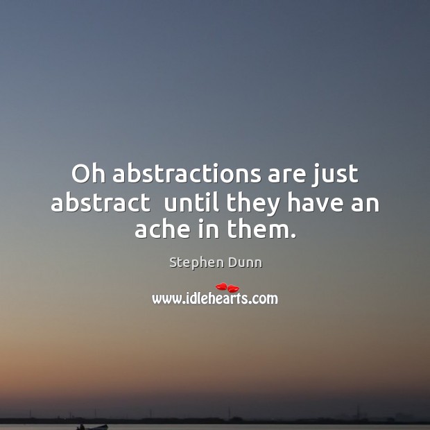 Oh abstractions are just abstract  until they have an ache in them. Stephen Dunn Picture Quote