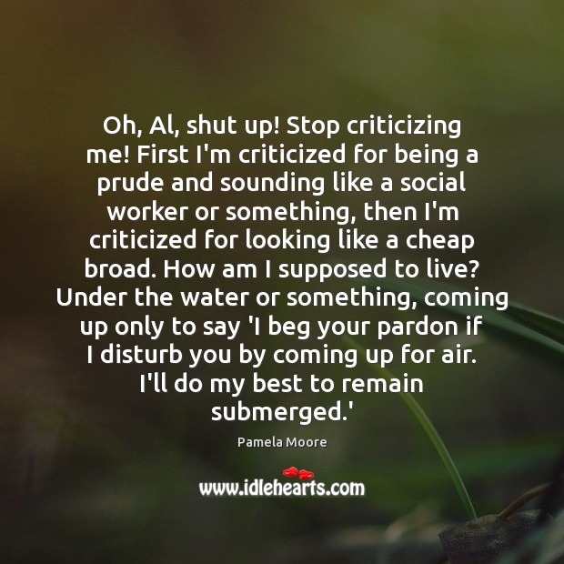 Oh, Al, shut up! Stop criticizing me! First I’m criticized for being 