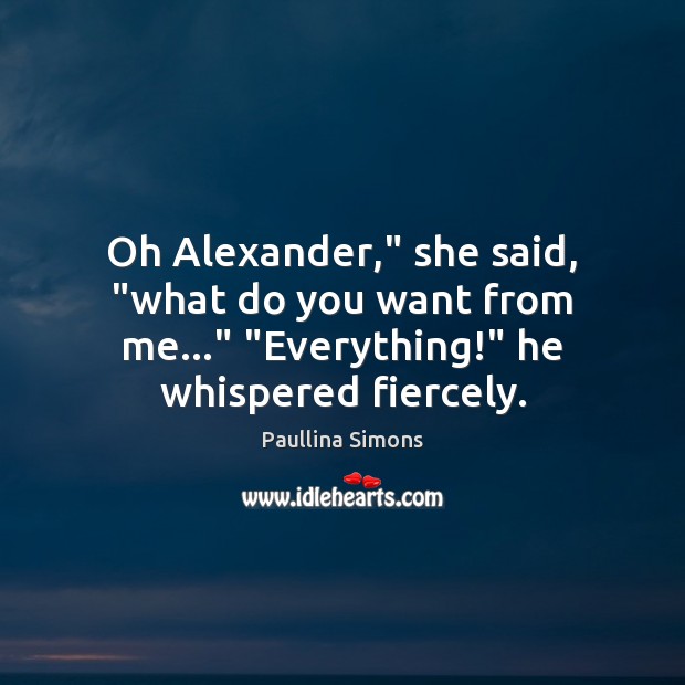 Oh Alexander,” she said, “what do you want from me…” “Everything!” he Paullina Simons Picture Quote