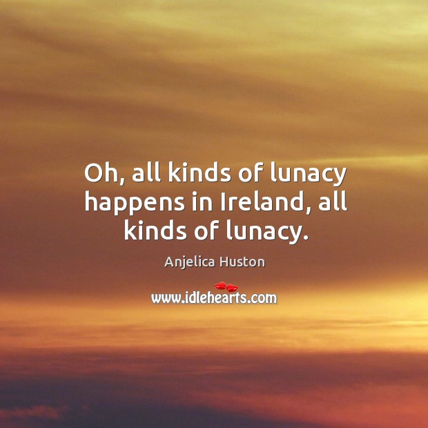 Oh, all kinds of lunacy happens in ireland, all kinds of lunacy. Anjelica Huston Picture Quote