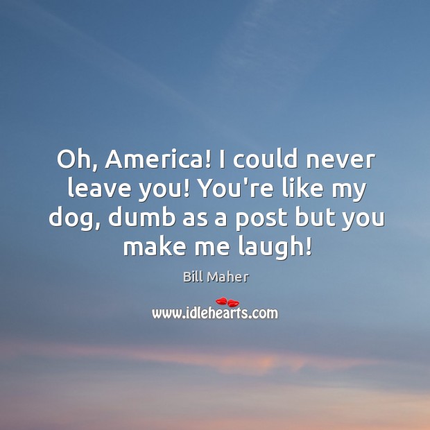 Oh, America! I could never leave you! You’re like my dog, dumb Bill Maher Picture Quote